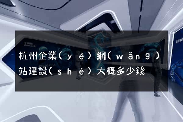 杭州企業(yè)網(wǎng)站建設(shè)大概多少錢