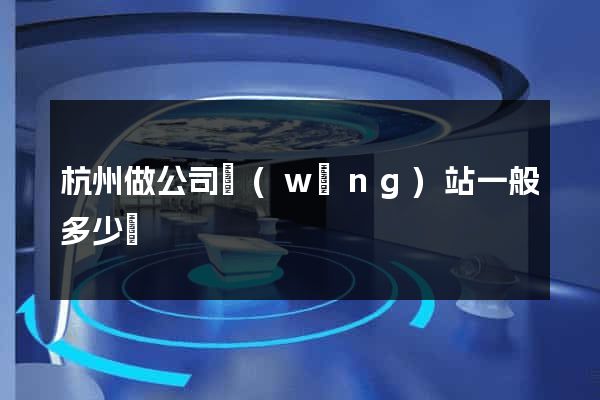 杭州做公司網(wǎng)站一般多少錢