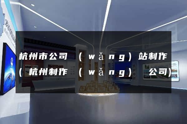 杭州市公司網(wǎng)站制作(杭州制作網(wǎng)頁公司)