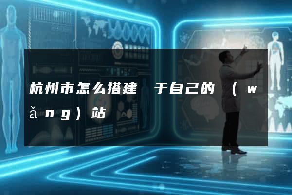 杭州市怎么搭建屬于自己的網(wǎng)站