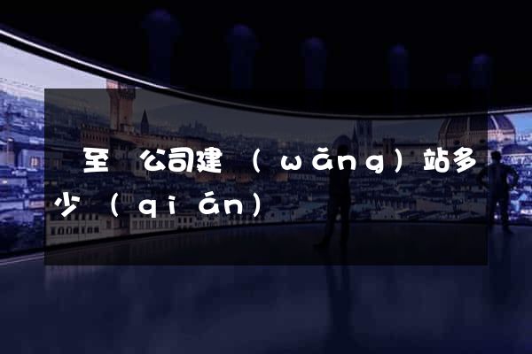 東至縣公司建網(wǎng)站多少錢(qián)