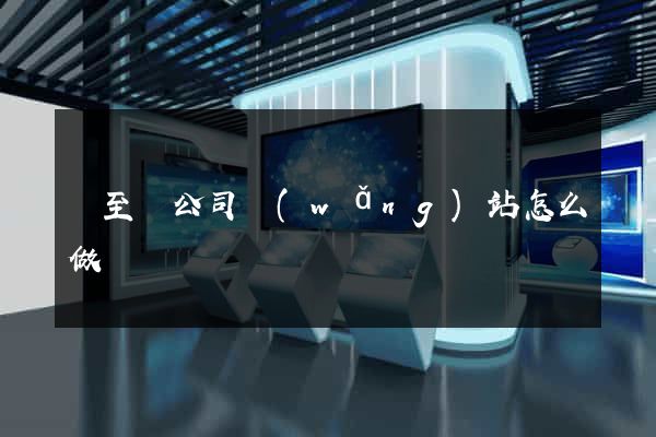 東至縣公司網(wǎng)站怎么做
