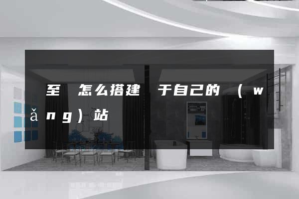 東至縣怎么搭建屬于自己的網(wǎng)站