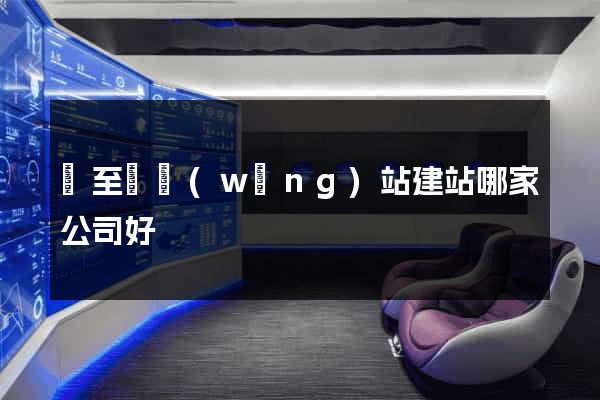 東至縣網(wǎng)站建站哪家公司好