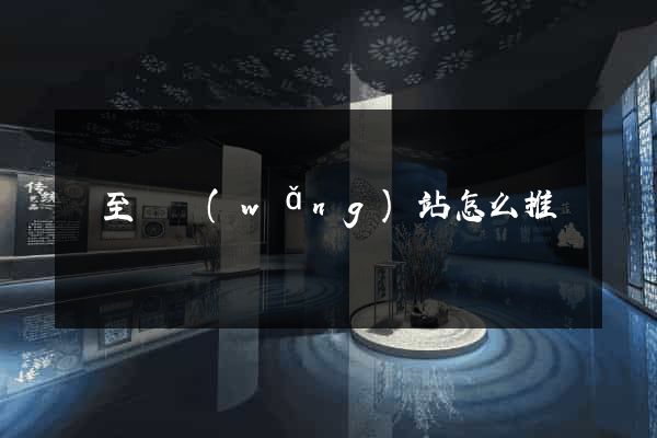東至縣網(wǎng)站怎么推廣