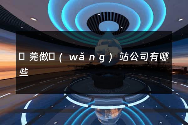 東莞做網(wǎng)站公司有哪些