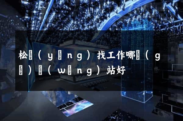 松陽(yáng)找工作哪個(gè)網(wǎng)站好