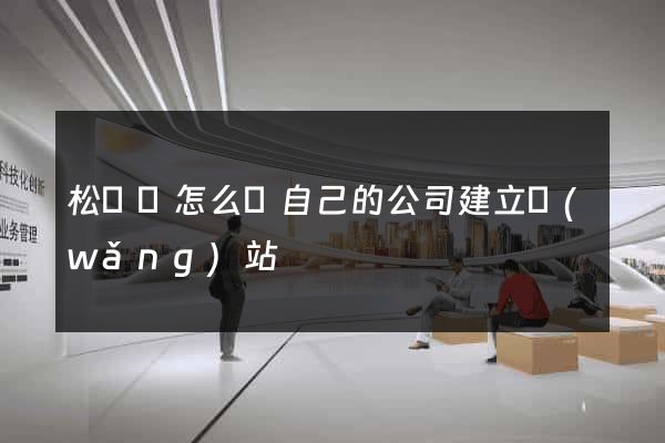 松陽縣怎么給自己的公司建立網(wǎng)站