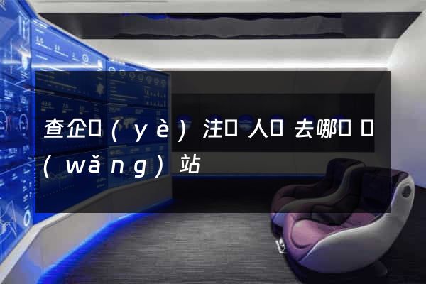 查企業(yè)注冊人員去哪個網(wǎng)站