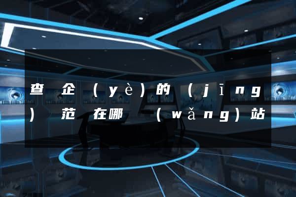 查詢企業(yè)的經(jīng)營范圍在哪個網(wǎng)站