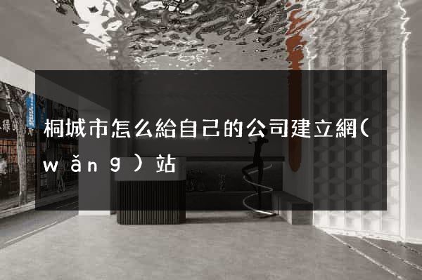 桐城市怎么給自己的公司建立網(wǎng)站