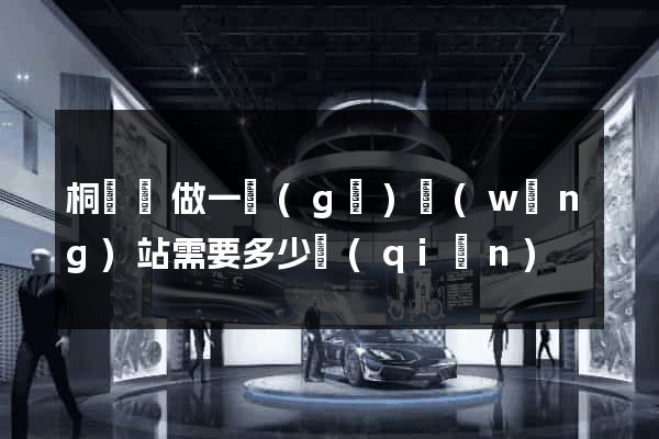 桐廬縣做一個(gè)網(wǎng)站需要多少錢(qián)