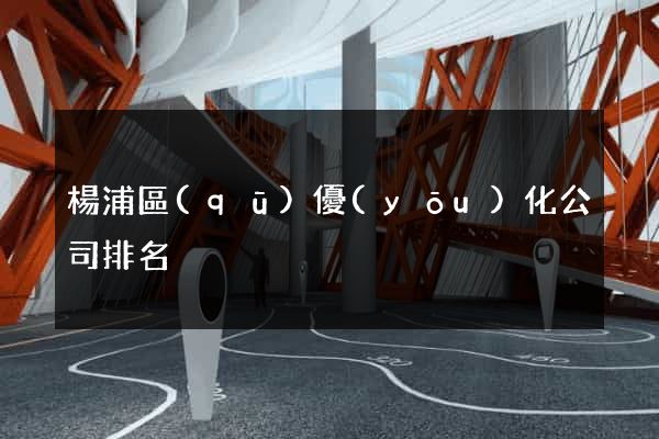 楊浦區(qū)優(yōu)化公司排名