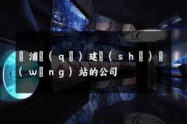 楊浦區(qū)建設(shè)網(wǎng)站的公司