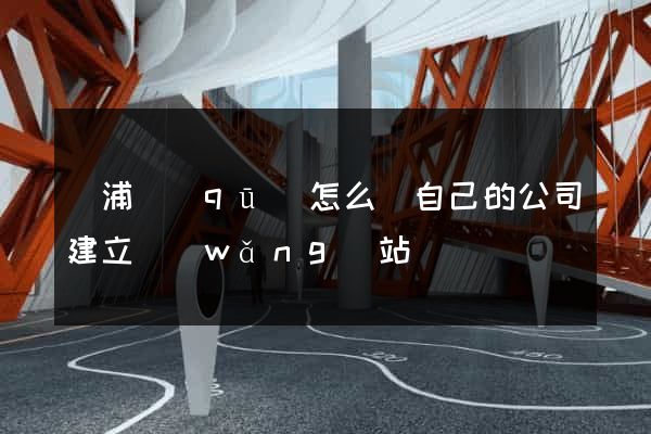 楊浦區(qū)怎么給自己的公司建立網(wǎng)站