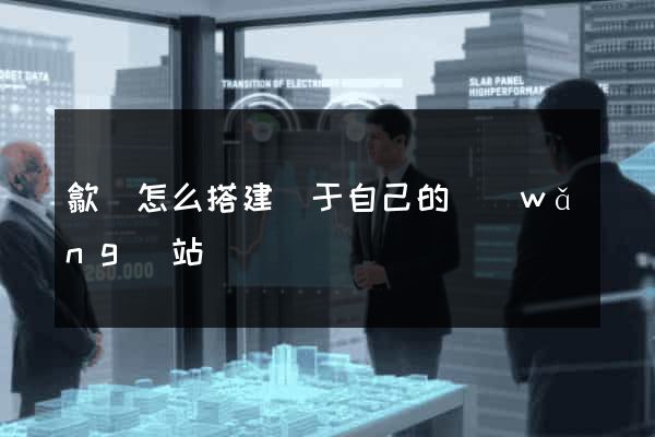 歙縣怎么搭建屬于自己的網(wǎng)站