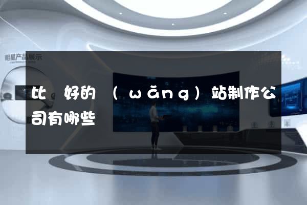 比較好的網(wǎng)站制作公司有哪些