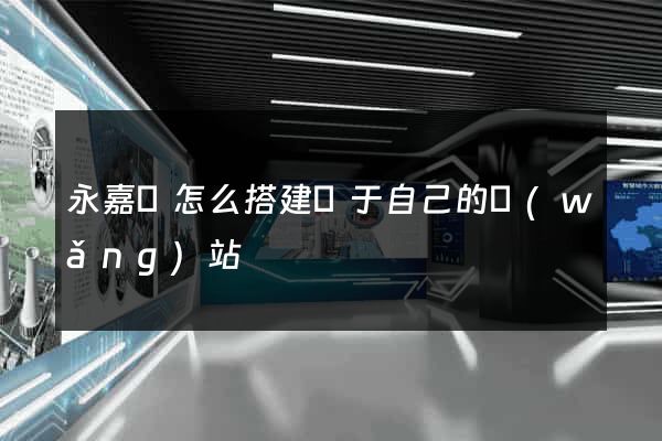 永嘉縣怎么搭建屬于自己的網(wǎng)站