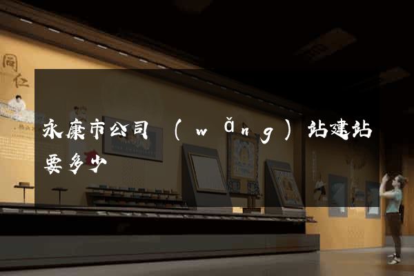 永康市公司網(wǎng)站建站要多少錢