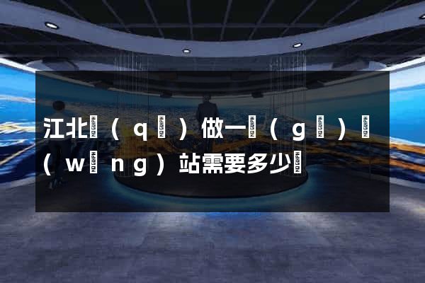 江北區(qū)做一個(gè)網(wǎng)站需要多少錢