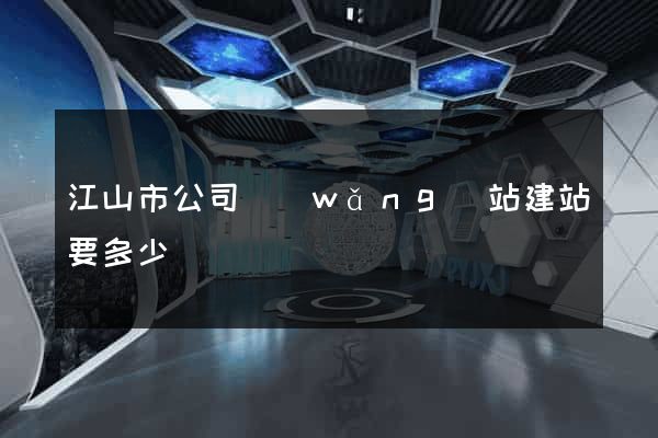 江山市公司網(wǎng)站建站要多少錢