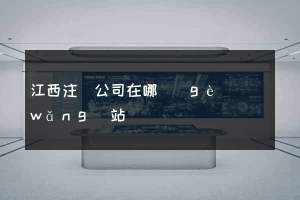 江西注冊公司在哪個(gè)網(wǎng)站