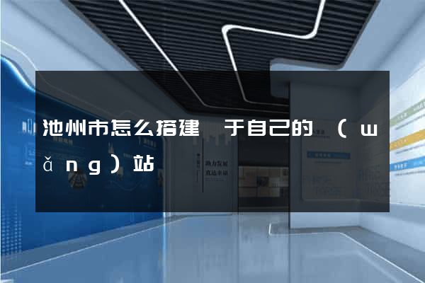 池州市怎么搭建屬于自己的網(wǎng)站