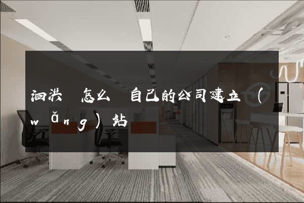 泗洪縣怎么給自己的公司建立網(wǎng)站