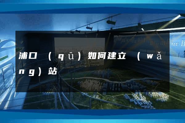 浦口區(qū)如何建立網(wǎng)站
