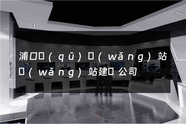 浦口區(qū)網(wǎng)站網(wǎng)站建設公司