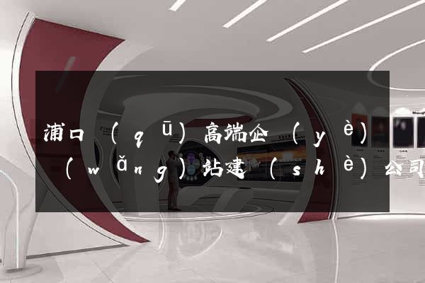 浦口區(qū)高端企業(yè)網(wǎng)站建設(shè)公司