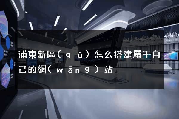 浦東新區(qū)怎么搭建屬于自己的網(wǎng)站