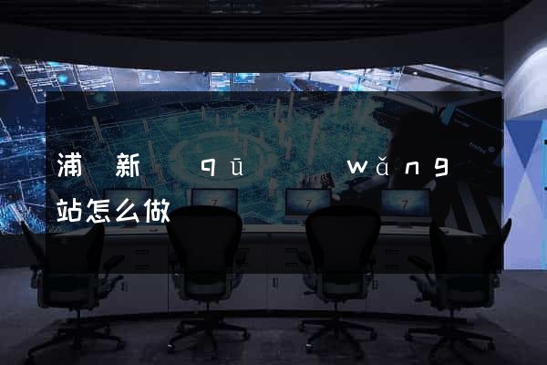 浦東新區(qū)網(wǎng)站怎么做