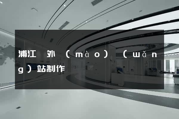 浦江縣外貿(mào)網(wǎng)站制作