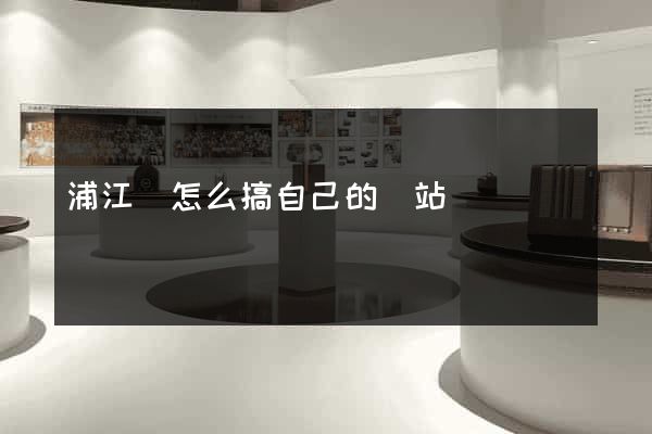 浦江縣怎么搞自己的網站