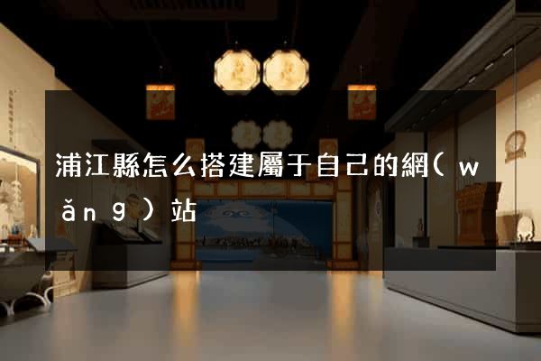 浦江縣怎么搭建屬于自己的網(wǎng)站