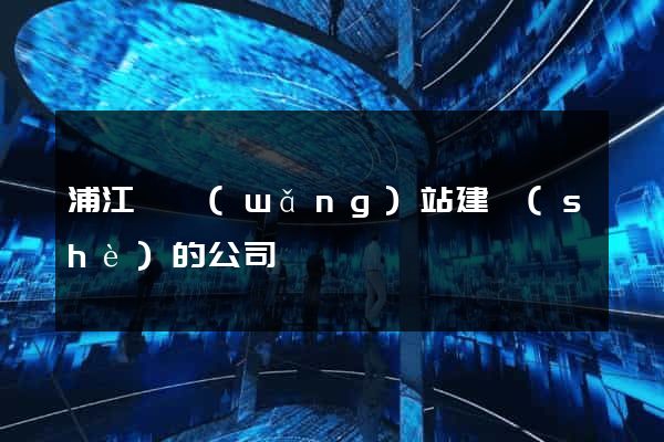 浦江縣網(wǎng)站建設(shè)的公司
