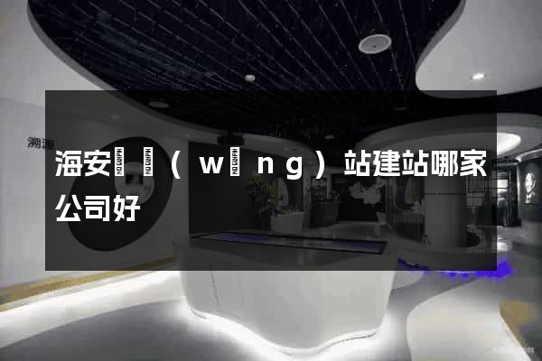海安縣網(wǎng)站建站哪家公司好