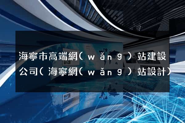 海寧市高端網(wǎng)站建設公司(海寧網(wǎng)站設計)