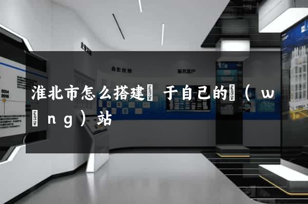 淮北市怎么搭建屬于自己的網(wǎng)站
