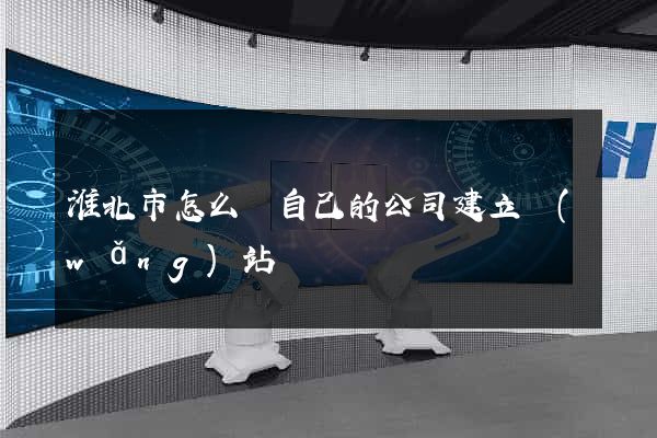 淮北市怎么給自己的公司建立網(wǎng)站