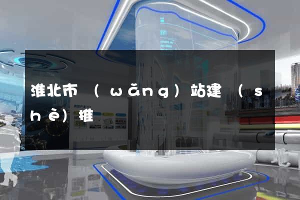 淮北市網(wǎng)站建設(shè)推廣