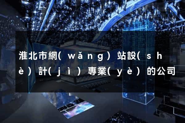淮北市網(wǎng)站設(shè)計(jì)專業(yè)的公司