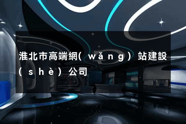 淮北市高端網(wǎng)站建設(shè)公司