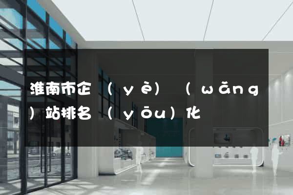 淮南市企業(yè)網(wǎng)站排名優(yōu)化