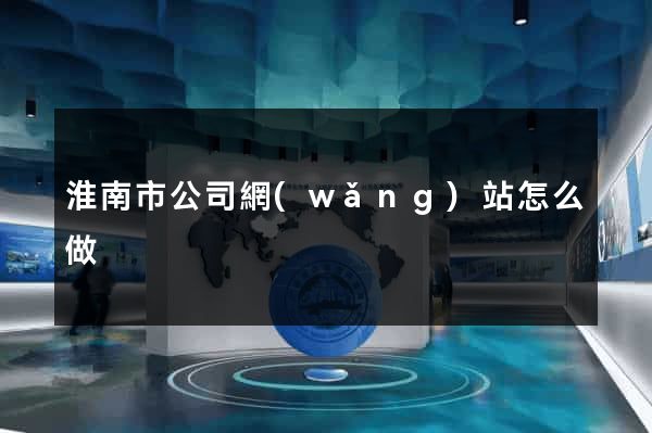 淮南市公司網(wǎng)站怎么做