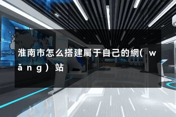 淮南市怎么搭建屬于自己的網(wǎng)站