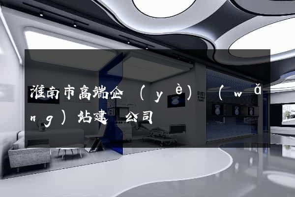 淮南市高端企業(yè)網(wǎng)站建設公司