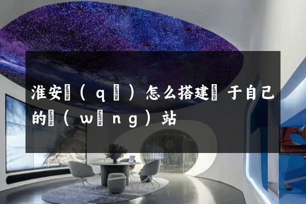 淮安區(qū)怎么搭建屬于自己的網(wǎng)站