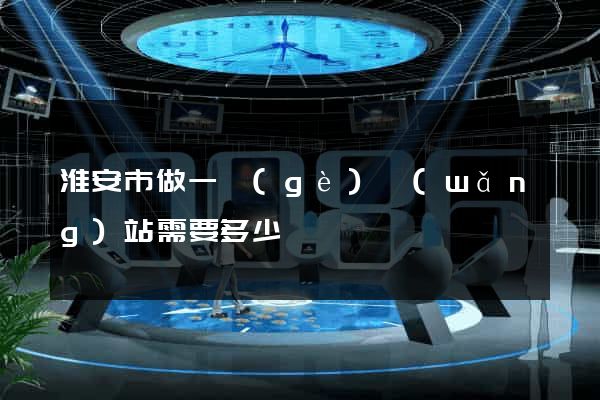 淮安市做一個(gè)網(wǎng)站需要多少錢